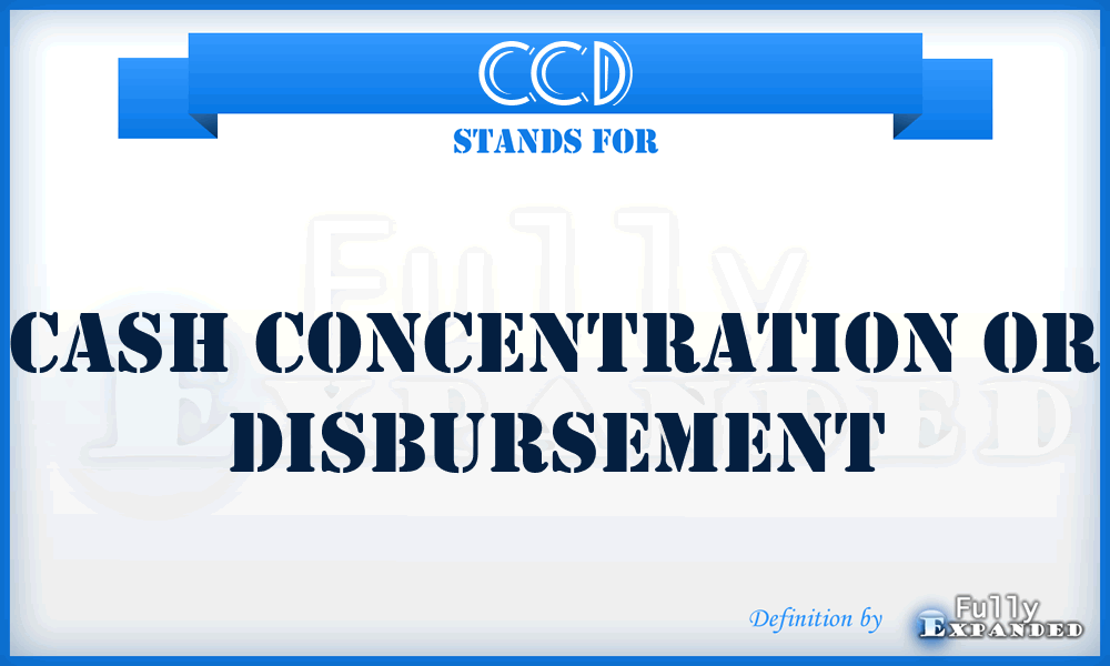 CCD - cash concentration or disbursement