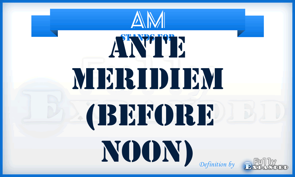 AM - Ante Meridiem (before noon)
