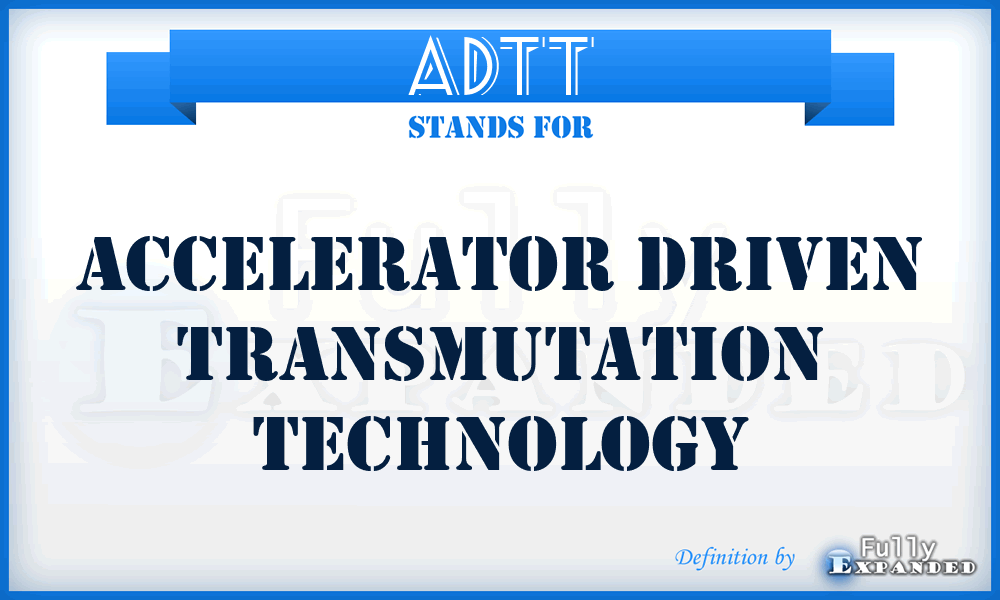 ADTT - Accelerator Driven Transmutation Technology