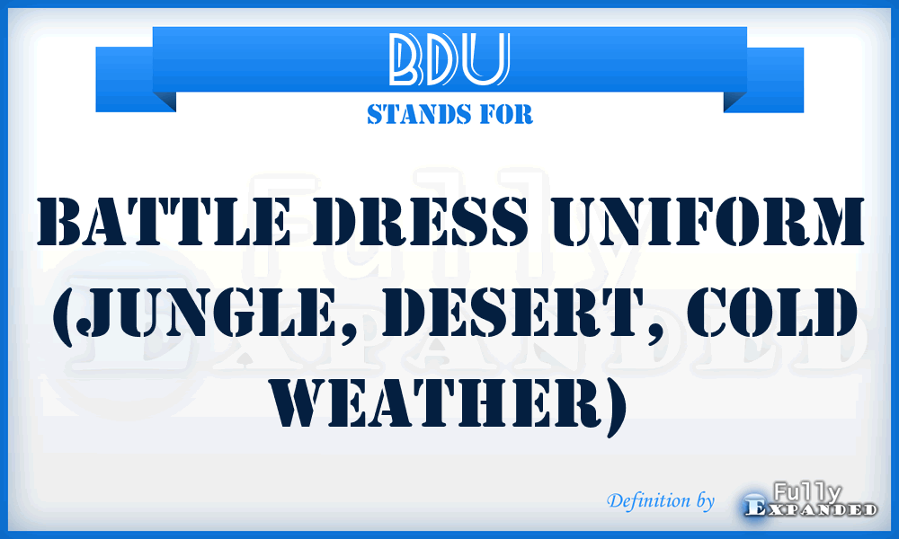 BDU - Battle dress uniform (jungle, desert, cold weather)