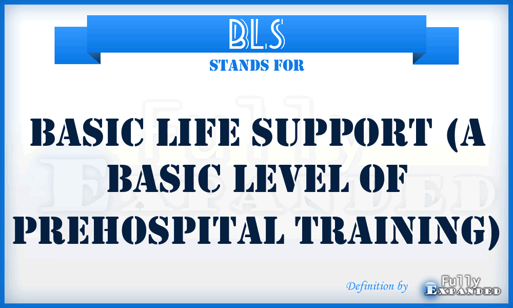 BLS - Basic Life Support (a basic level of prehospital training)
