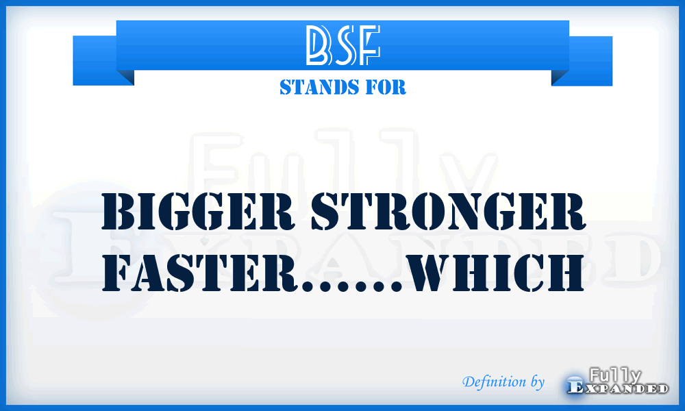 BSF - Bigger Stronger Faster……which