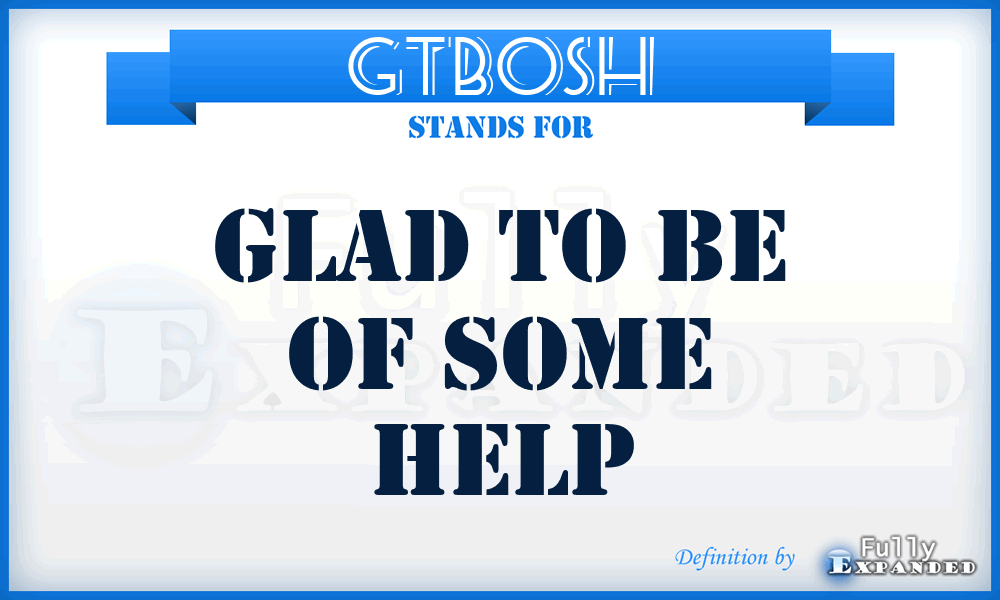 GTBOSH - Glad To Be Of Some Help
