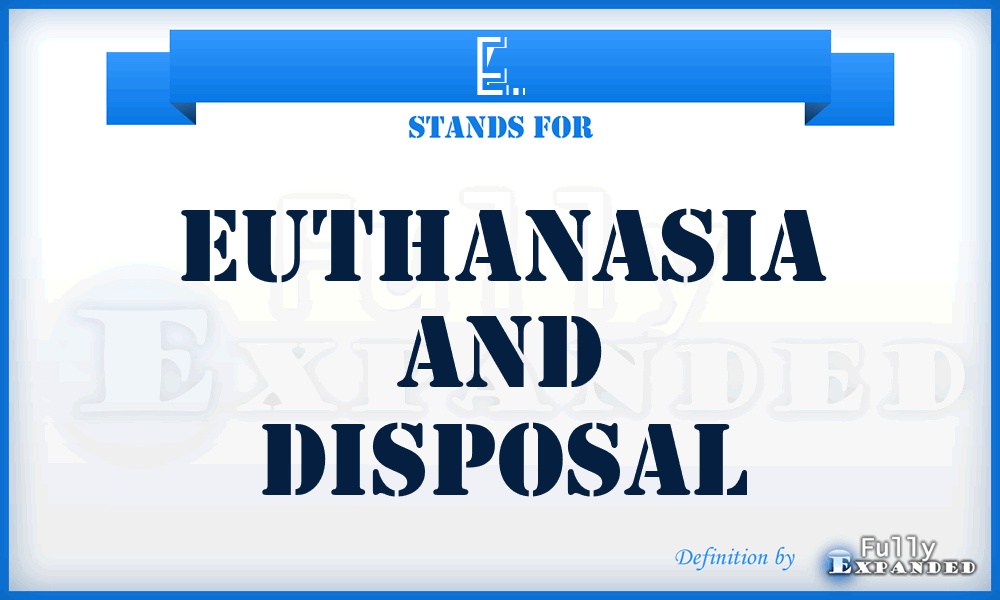 E. - euthanasia and disposal