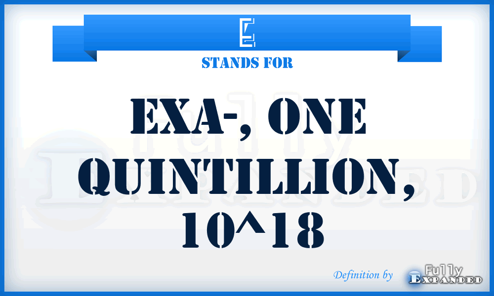 E - Exa-, one quintillion, 10^18