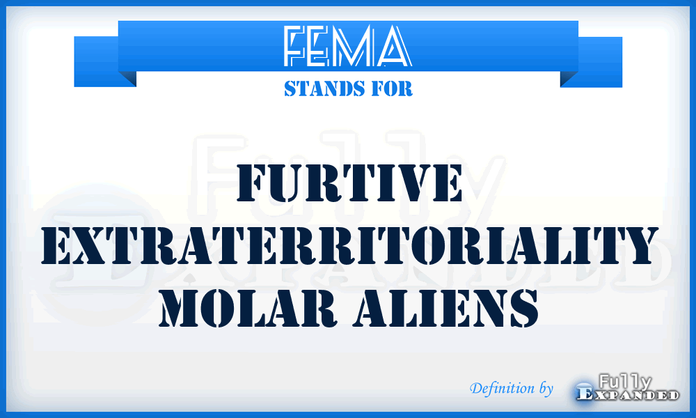 FEMA - Furtive Extraterritoriality Molar Aliens