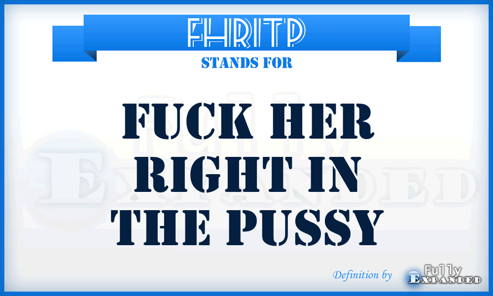 FHRITP - FUCK HER RIGHT IN THE PUSSY