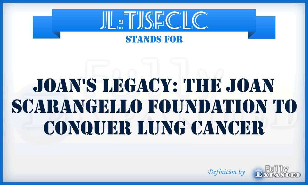 JL:TJSFCLC - Joan's Legacy: The Joan Scarangello Foundation to Conquer Lung Cancer