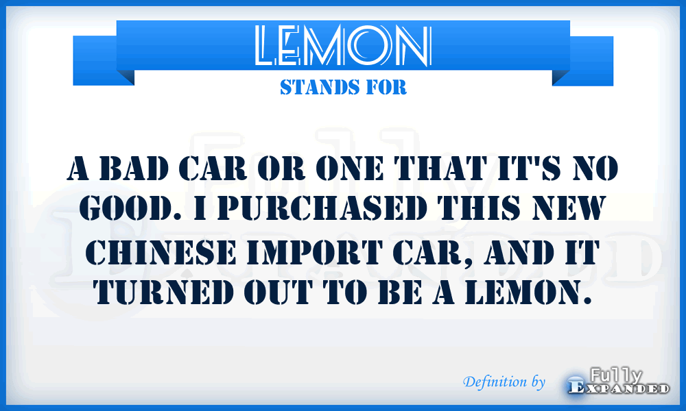 LEMON - A bad car or one that it's no good. I purchased this new Chinese import car, and it turned out to be a lemon.