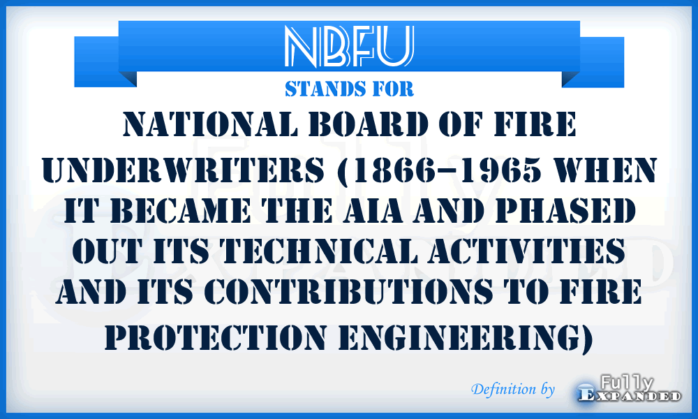 NBFU - National Board of Fire Underwriters (1866–1965 when it became the AIA and phased out its technical activities and its contributions to fire protection engineering)