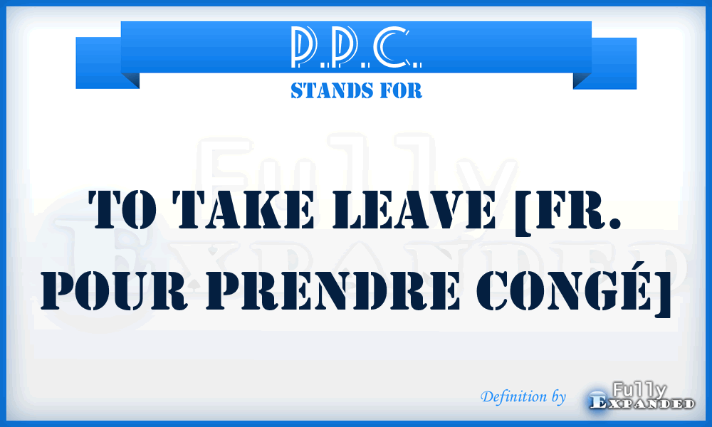 P.P.C. - to take leave [Fr. pour prendre congé]