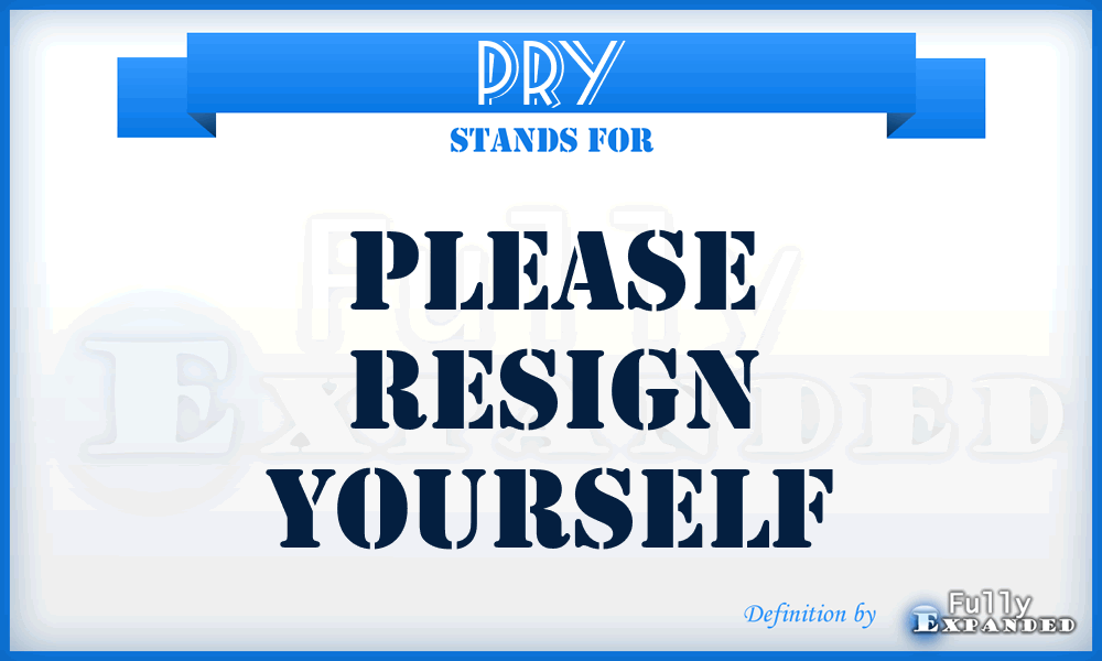 PRY - Please Resign Yourself