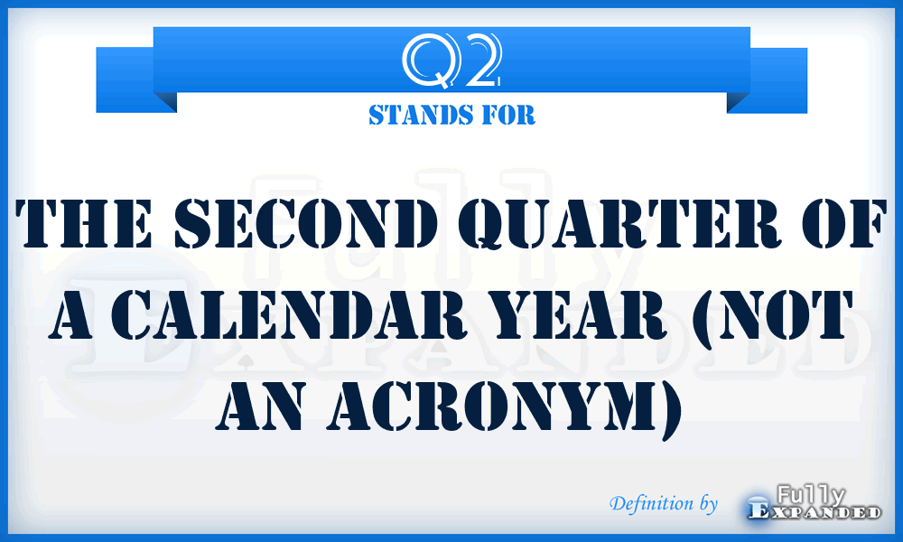 Q2 - The second quarter of a calendar year (not an acronym)