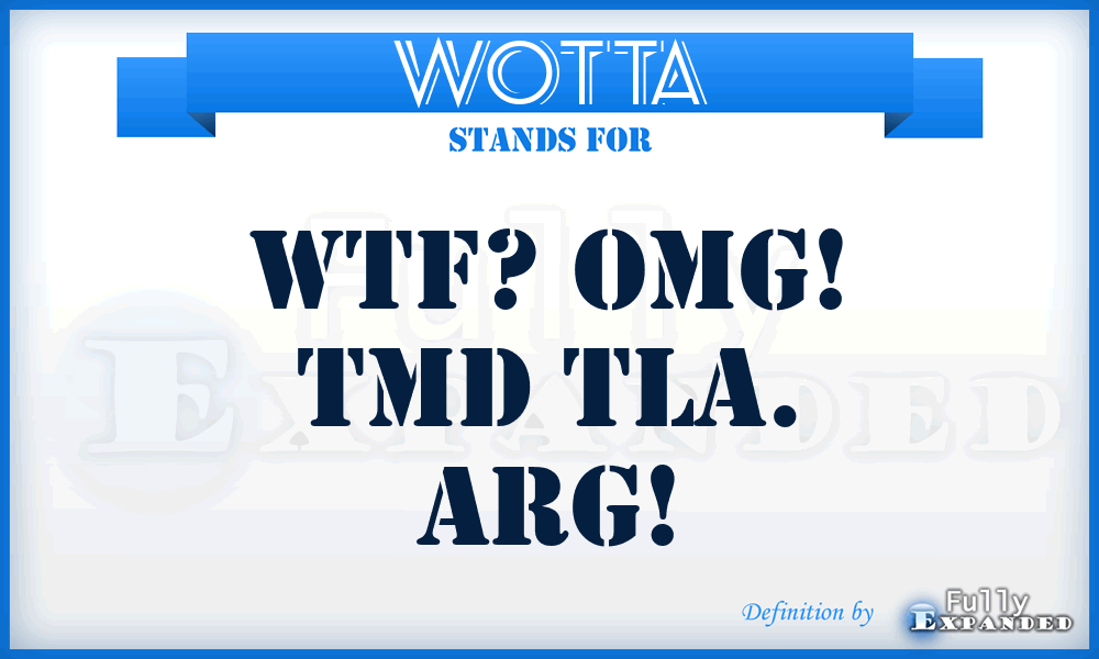 WOTTA - WTF? OMG! TMD TLA. ARG!