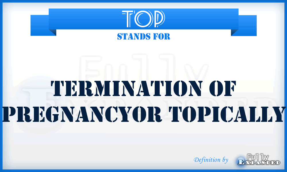 TOP - Termination of pregnancyor Topically