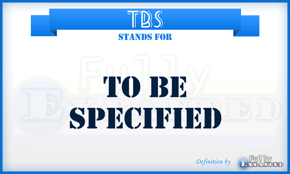 TBS - To Be Specified