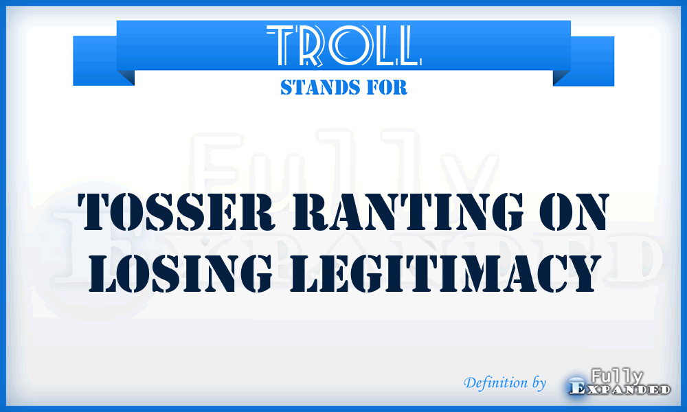 TROLL - Tosser Ranting On Losing Legitimacy