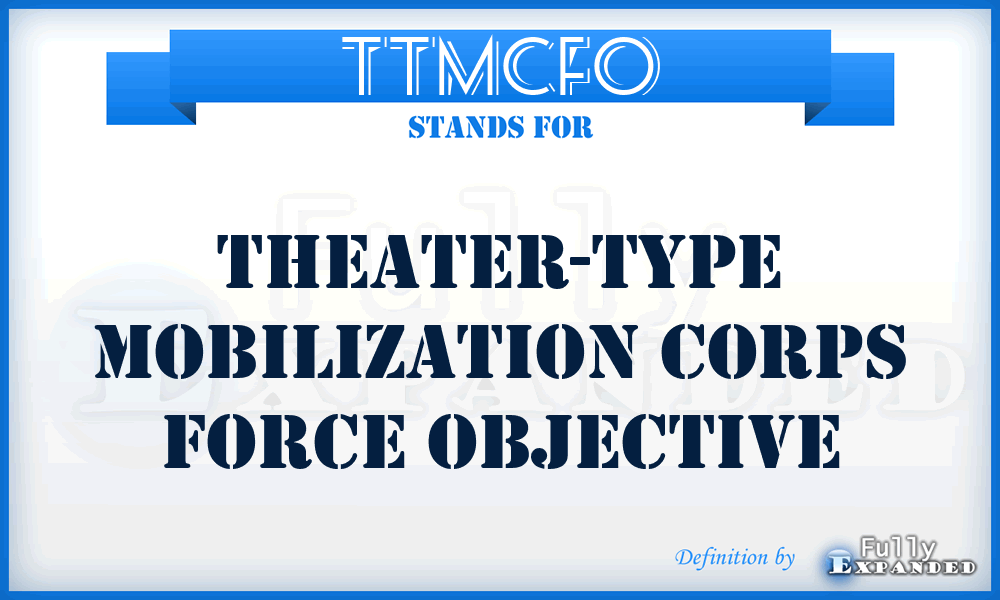 TTMCFO - theater-type mobilization corps force objective