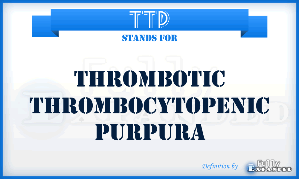 TTP - thrombotic thrombocytopenic purpura