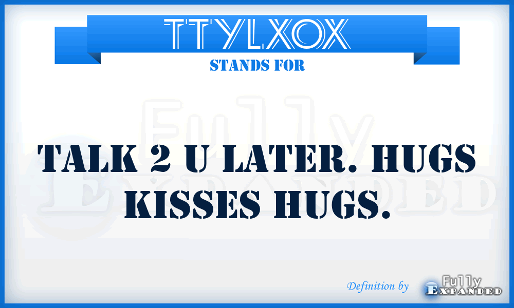 TTYLXOX - Talk 2 u later. Hugs kisses hugs.