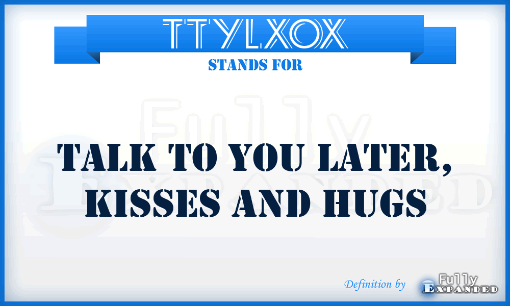 TTYLXOX - Talk To You Later, Kisses and Hugs