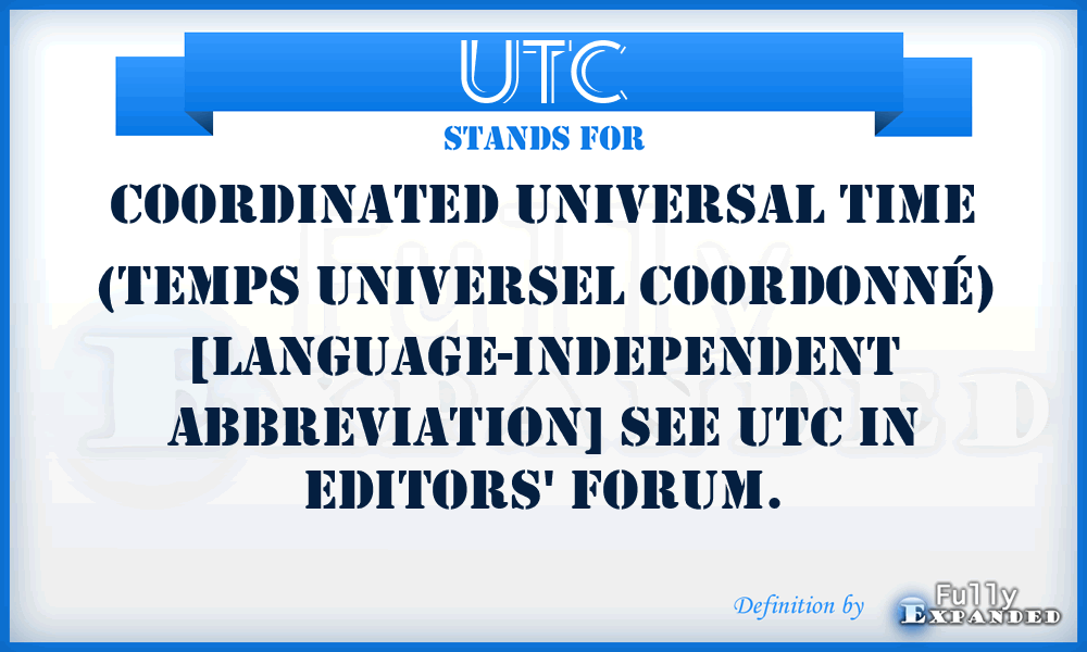 UTC - Coordinated Universal Time (Temps Universel Coordonné) [language-independent abbreviation] see UTC in Editors' Forum.